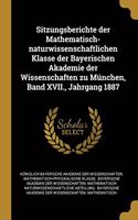Sitzungsberichte der Mathematisch-naturwissenschaftlichen Klasse der Bayerischen Akademie der Wissenschaften zu München, Band XVII., Jahrgang 1887