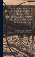 Catalogo Ufficiale Del Concorso Agrario Regionale per Le Provincie di Bergamo, Bresci, Como, Milano, Pavia, Sondrio ..