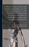 Treaty Concluded and Signed at Madrid, on the 5th of October N. S. 1750, Between the Ministers Plenipotentiaries of Their Britannick and Catholick Majesties [microform]