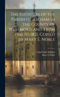 Registers of the Parish of Askham in the County of Westmoreland From 1566 to 1821. Copied by Mary E. Noble