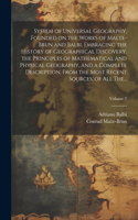 System of Universal Geography, Founded on the Works of Malte-Brun and Balbi. Embracing the History of Geographical Discovery, the Principles of Mathematical and Physical Geography, and a Complete Description, From the Most Recent Sources, of All Th