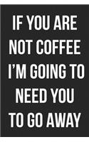 If You Are Not Coffee I'm Going To Need You To Go Away