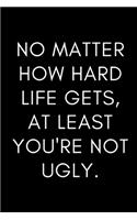 NO matter how hard life gets, at least you're not UGLY.