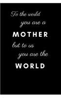 To the World You Are a Mother But to Us You Are the World