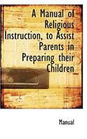 A Manual of Religious Instruction, to Assist Parents in Preparing Their Children