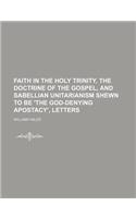 Faith in the Holy Trinity, the Doctrine of the Gospel, and Sabellian Unitarianism Shewn to Be 'The God-Denying Apostacy', Letters: (English)