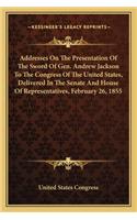 Addresses On The Presentation Of The Sword Of Gen. Andrew Jackson To The Congress Of The United States, Delivered In The Senate And House Of Representatives, February 26, 1855