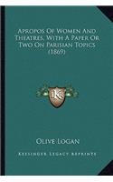 Apropos Of Women And Theatres, With A Paper Or Two On Parisian Topics (1869)