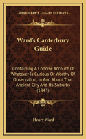 Ward's Canterbury Guide: Containing A Concise Account Of Whatever Is Curious Or Worthy Of Observation, In And About That Ancient City And Its Suburbs (1843)