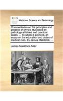 Commentaries on the Principles and Practice of Physic. Illustrated by Pathological Tables and Practical Cases. ... to Which Is Prefixed, an Essay on the Education and Duties of Medical Men. by James Makittrick, ...