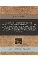 A Sermon Vpon Part of the Eighteenth Psalm Preached to the Publik Assembly of Scholers in the Vniuersitie of Oxford the Last Day of August, 1586. by Iohn Rainolds. (1586)