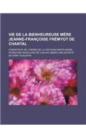 Vie de La Bienheureuse Mere Jeanne-Francoise Fremyot de Chantal; Fondatrice de L'Ordre de La Visitaion Sainte-Marie