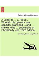 Letter to ... J. Proud ... Wherein His Opinions Are Candidly Examined ... and Shewn to Be ... Subversive of Christianity, Etc. Third Edition.