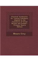 Practical Arithmetic; Or, Concise Calculator, Adapted to the Commerce of Great Britain and Ireland