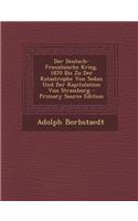Der Deutsch-Franzosische Krieg, 1870 Bis Zu Der Katastrophe Von Sedan Und Der Kapitulation Von Strassburg - Primary Source Edition