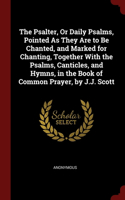 The Psalter, Or Daily Psalms, Pointed As They Are to Be Chanted, and Marked for Chanting, Together With the Psalms, Canticles, and Hymns, in the Book of Common Prayer, by J.J. Scott