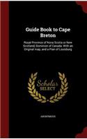 Guide Book to Cape Breton: Royal Province of Nova Scotia or New Scotland, Dominion of Canada: With an Original Map, and a Plan of Louisburg