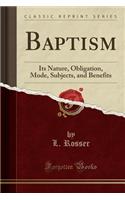 Baptism: Its Nature, Obligation, Mode, Subjects, and Benefits (Classic Reprint)
