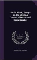 Social Work; Essays on the Meeting Ground of Doctor and Social Worker