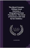 The Moral Crusader, William Lloyd Garrison; A Biographical Essay Founded on the Story of Garrison's Life Told by His Children,