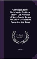 Correspondence Relating to the Great Seal of the Province of Nova Scotia, Being Affixed to Documents Requiring the Same