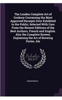 London Complete Art of Cookery Containing the Most Approved Receipts Ever Exhibited to the Public; Selected With Care From the Newest Editions of the Best Authors, French and English. Also the Complete Brewer; Explaining the Art of Brewing Porter, 