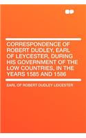 Correspondence of Robert Dudley, Earl of Leycester, During His Government of the Low Countries, in the Years 1585 and 1586