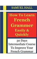 How to Learn French Grammar Easily & Quickly: 30 Days Intermediate Course to Improve Your French Grammar(2 Learn French Grammar)