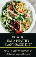 How To Eat A Healthy Plant-Based Diet: Make Healthy Meals With 50 Delicious Vegan Recipes: Plant-Based Cooking