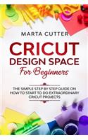 Cricut Design Space For Beginners: The Simple Step By Step Guide On How To Start To Do Extraordinary Cricut Projects