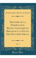 Histoire de la Persécution Révolutionnaire En Bretagne À La Fin Du Dix-Huitième Siècle, Vol. 1 (Classic Reprint)