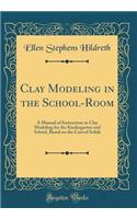 Clay Modeling in the School-Room: A Manual of Instruction in Clay Modeling for the Kindergarten and School, Based on the Curved Solids (Classic Reprint)