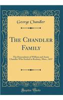 The Chandler Family: The Descendants of William and Annis Chandler Who Settled in Roxbury, Mass., 1637 (Classic Reprint)