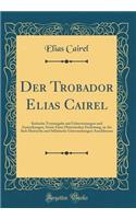 Der Trobador Elias Cairel: Kritische Textausgabe mit Uebersetzungen und Anmerkungen, Sowie Einer Historischen Einleitung, an der Sich Metrische und Stilistische Untersuchungen Anschliessen (Classic Reprint)
