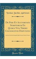 de Fide Et Auctoritate Scriptorum Ex Quibus Vita Tiberii Cognoscitur Disputatio: Specimen Literarium Inaugurale Quod Annuente Summo Numine (Classic Reprint)