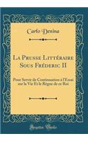 La Prusse Littéraire Sous Fréderic II: Pour Servir de Continuation à l'Essai sur la Vie Et le Règne de ce Roi (Classic Reprint)