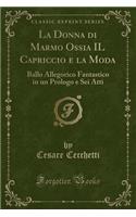 La Donna Di Marmo Ossia Il Capriccio E La Moda: Ballo Allegorico Fantastico in Un Prologo E SEI Atti (Classic Reprint)