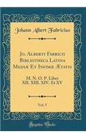 Jo. Alberti Fabricii Bibliotheca Latina Mediæ Et Infimæ Ætatis, Vol. 5: M. N. O. P. Liber XII. XIII. XIV. Et XV (Classic Reprint)