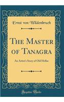 The Master of Tanagra: An Artist's Story of Old Hellas (Classic Reprint): An Artist's Story of Old Hellas (Classic Reprint)