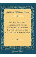 The Bi-Centennial Celebration of the Founding of the First Baptist Church of the City of Philadelphia, 1898 (Classic Reprint)