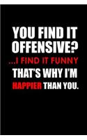 You find it offensive? .. I find it funny. That's why I'm happier than you.