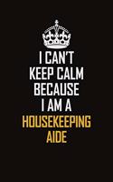 I Can't Keep Calm Because I Am A Housekeeping Aide