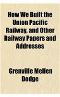 How We Built the Union Pacific Railway, and Other Railway Papers and Addresses