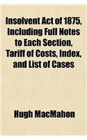 Insolvent Act of 1875, Including Full Notes to Each Section, Tariff of Costs, Index, and List of Cases