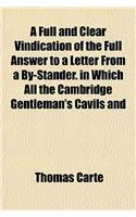 A Full and Clear Vindication of the Full Answer to a Letter from a By-Stander. in Which All the Cambridge Gentleman's Cavils and