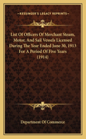 List Of Officers Of Merchant Steam, Motor, And Sail Vessels Licensed During The Year Ended June 30, 1913 For A Period Of Five Years (1914)
