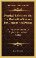 Practical Reflections On The Ordination Services For Deacons And Priests: In The United Church Of England And Ireland (1830)