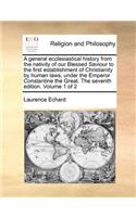 A General Ecclesiastical History from the Nativity of Our Blessed Saviour to the First Establishment of Christianity by Human Laws, Under the Emperor Constantine the Great. the Seventh Edition. Volume 1 of 2