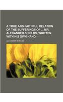 A True and Faithful Relation of the Sufferings of Mr. Alexander Shields, Written with His Own Hand: (English)