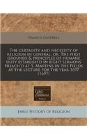 The Certainty and Necessity of Religion in General, Or, the First Grounds & Principles of Humane Duty Establish'd in Eight Sermons Preach'd at S. Martins in the Fields at the Lecture for the Year 1697 (1697): (English)